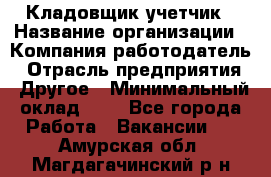 Кладовщик-учетчик › Название организации ­ Компания-работодатель › Отрасль предприятия ­ Другое › Минимальный оклад ­ 1 - Все города Работа » Вакансии   . Амурская обл.,Магдагачинский р-н